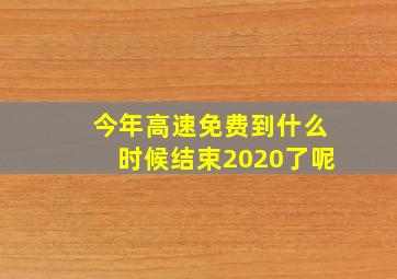 今年高速免费到什么时候结束2020了呢