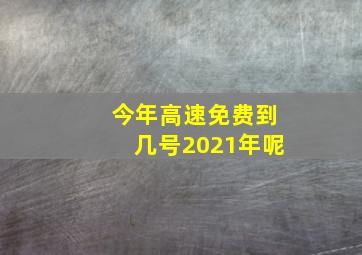 今年高速免费到几号2021年呢