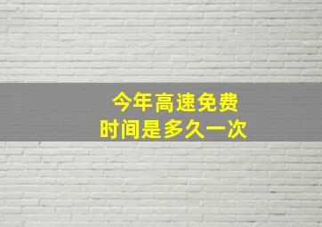 今年高速免费时间是多久一次