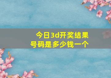 今日3d开奖结果号码是多少钱一个