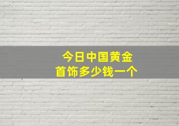 今日中国黄金首饰多少钱一个