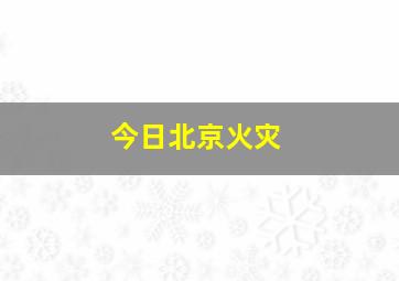 今日北京火灾