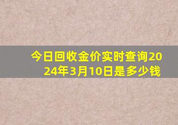 今日回收金价实时查询2024年3月10日是多少钱