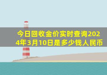 今日回收金价实时查询2024年3月10日是多少钱人民币