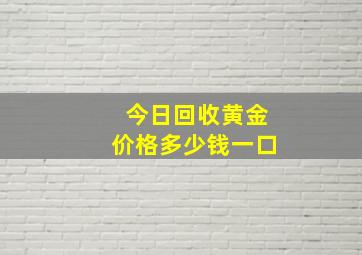 今日回收黄金价格多少钱一口