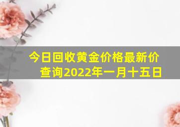 今日回收黄金价格最新价查询2022年一月十五日