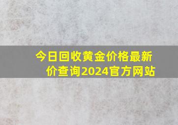 今日回收黄金价格最新价查询2024官方网站