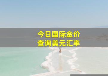 今日国际金价查询美元汇率