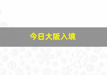 今日大阪入境