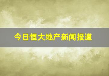 今日恒大地产新闻报道