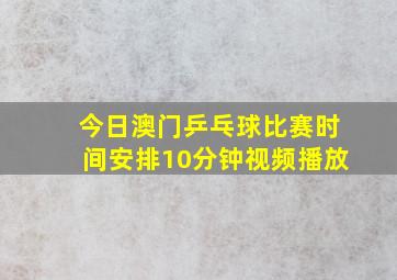 今日澳门乒乓球比赛时间安排10分钟视频播放