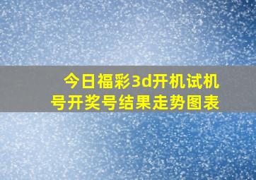 今日福彩3d开机试机号开奖号结果走势图表