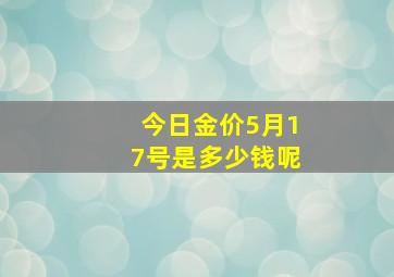 今日金价5月17号是多少钱呢