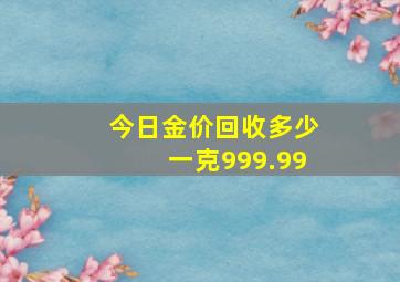 今日金价回收多少一克999.99