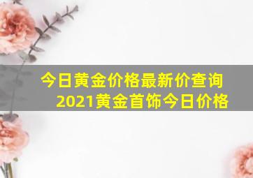 今日黄金价格最新价查询2021黄金首饰今日价格