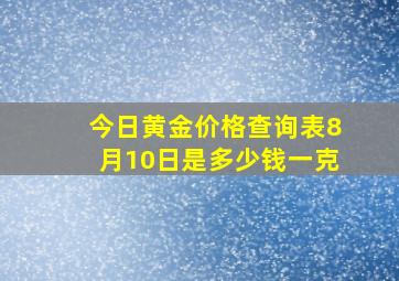 今日黄金价格查询表8月10日是多少钱一克