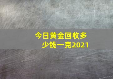 今日黄金回收多少钱一克2021