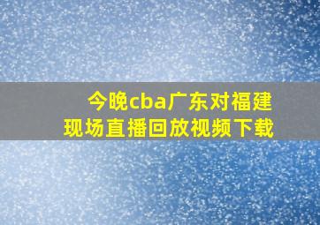 今晚cba广东对福建现场直播回放视频下载