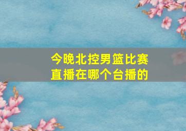 今晚北控男篮比赛直播在哪个台播的