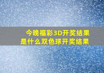 今晚福彩3D开奖结果是什么双色球开奖结果