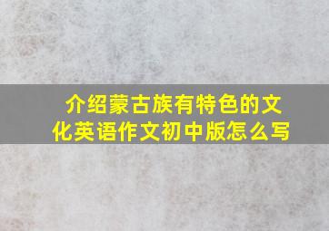 介绍蒙古族有特色的文化英语作文初中版怎么写