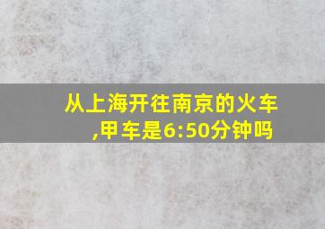 从上海开往南京的火车,甲车是6:50分钟吗