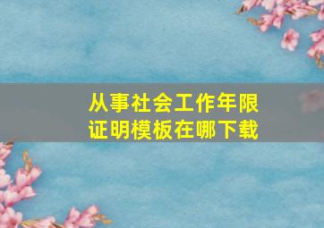 从事社会工作年限证明模板在哪下载