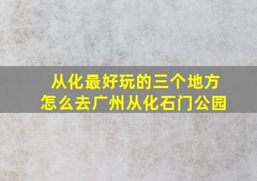 从化最好玩的三个地方怎么去广州从化石门公园