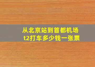 从北京站到首都机场t2打车多少钱一张票