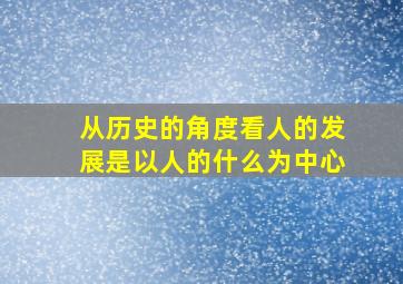 从历史的角度看人的发展是以人的什么为中心