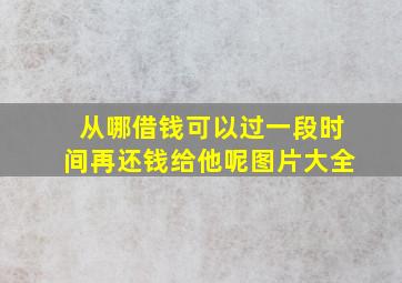 从哪借钱可以过一段时间再还钱给他呢图片大全