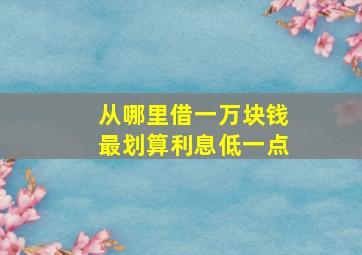 从哪里借一万块钱最划算利息低一点