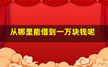 从哪里能借到一万块钱呢