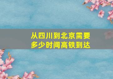 从四川到北京需要多少时间高铁到达