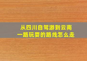 从四川自驾游到云南一路玩耍的路线怎么走