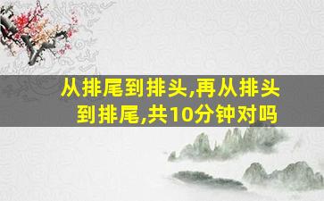 从排尾到排头,再从排头到排尾,共10分钟对吗