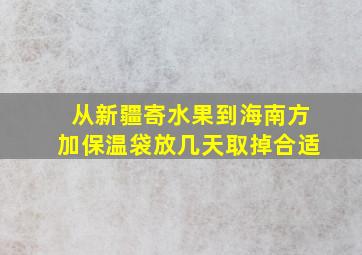 从新疆寄水果到海南方加保温袋放几天取掉合适