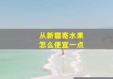 从新疆寄水果怎么便宜一点