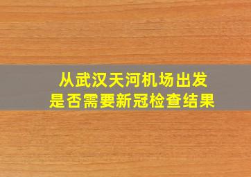 从武汉天河机场出发是否需要新冠检查结果