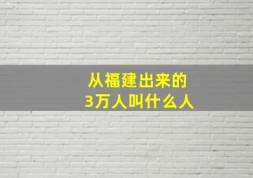 从福建出来的3万人叫什么人