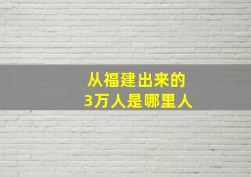 从福建出来的3万人是哪里人