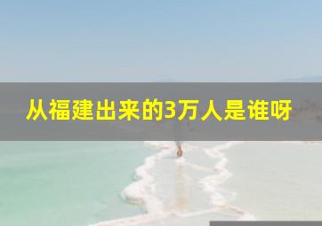 从福建出来的3万人是谁呀