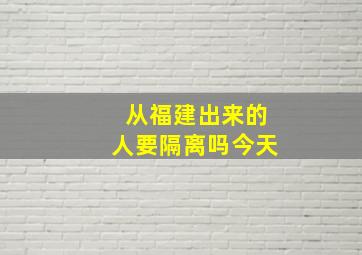 从福建出来的人要隔离吗今天