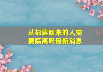 从福建回来的人需要隔离吗最新消息