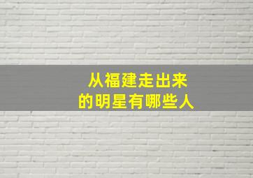 从福建走出来的明星有哪些人