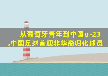 从葡萄牙青年到中国u-23,中国足球首迎非华裔归化球员