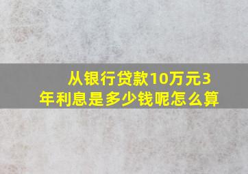 从银行贷款10万元3年利息是多少钱呢怎么算