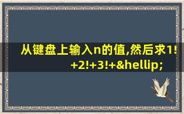 从键盘上输入n的值,然后求1!+2!+3!+…..+n!的值