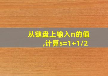 从键盘上输入n的值,计算s=1+1/2