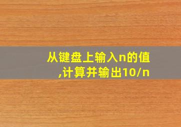 从键盘上输入n的值,计算并输出10/n